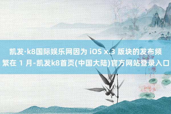 凯发·k8国际娱乐网因为 iOS x.3 版块的发布频繁在 1 月-凯发k8首页(中国大陆)官方网站登录入口