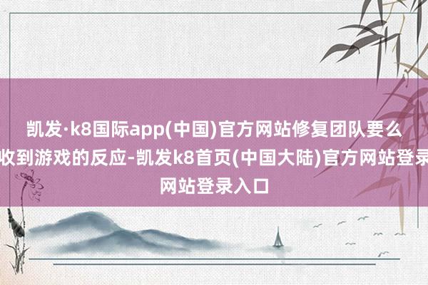 凯发·k8国际app(中国)官方网站修复团队要么莫得收到游戏的反应-凯发k8首页(中国大陆)官方网站登录入口