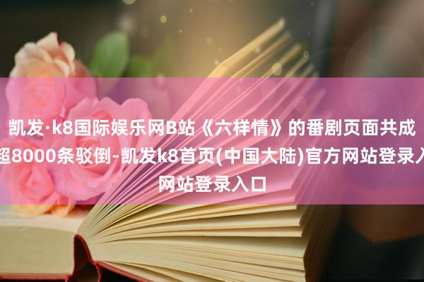 凯发·k8国际娱乐网B站《六样情》的番剧页面共成绩超8000条驳倒-凯发k8首页(中国大陆)官方网站登录入口