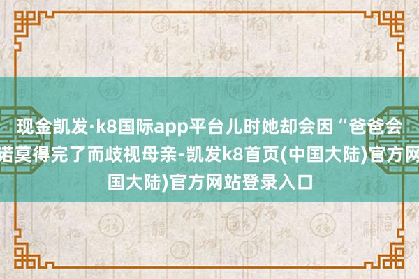 现金凯发·k8国际app平台儿时她却会因“爸爸会纪念”的承诺莫得完了而歧视母亲-凯发k8首页(中国大陆)官方网站登录入口