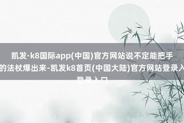 凯发·k8国际app(中国)官方网站说不定能把手里的法杖爆出来-凯发k8首页(中国大陆)官方网站登录入口