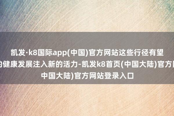 凯发·k8国际app(中国)官方网站这些行径有望为成本市集的健康发展注入新的活力-凯发k8首页(中国大陆)官方网站登录入口