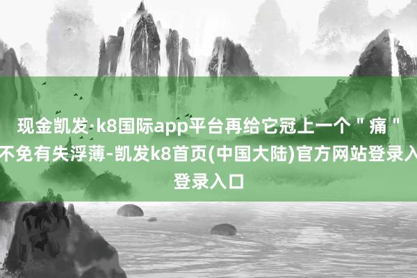 现金凯发·k8国际app平台再给它冠上一个＂痛＂字不免有失浮薄-凯发k8首页(中国大陆)官方网站登录入口