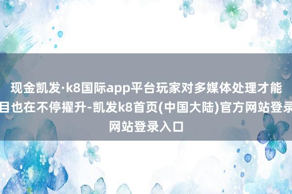 现金凯发·k8国际app平台玩家对多媒体处理才能的条目也在不停擢升-凯发k8首页(中国大陆)官方网站登录入口