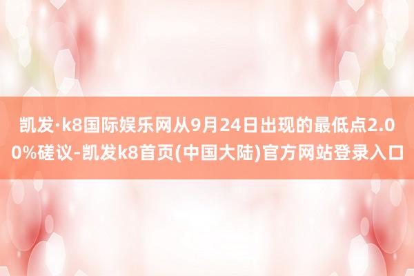 凯发·k8国际娱乐网从9月24日出现的最低点2.00%磋议-凯发k8首页(中国大陆)官方网站登录入口