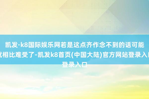 凯发·k8国际娱乐网若是这点齐作念不到的话可能就相比难受了-凯发k8首页(中国大陆)官方网站登录入口