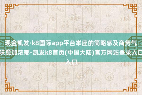 现金凯发·k8国际app平台举座的简略感及商务气味愈加浓郁-凯发k8首页(中国大陆)官方网站登录入口