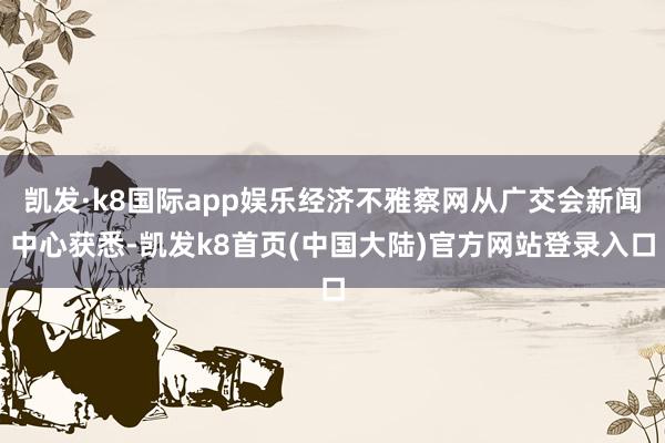 凯发·k8国际app娱乐经济不雅察网从广交会新闻中心获悉-凯发k8首页(中国大陆)官方网站登录入口