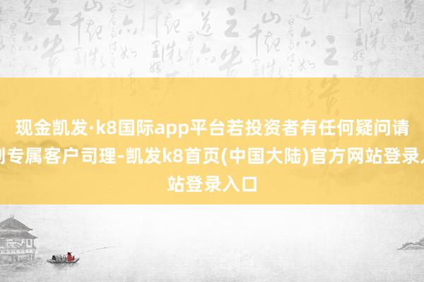 现金凯发·k8国际app平台若投资者有任何疑问请计划专属客户司理-凯发k8首页(中国大陆)官方网站登录入口