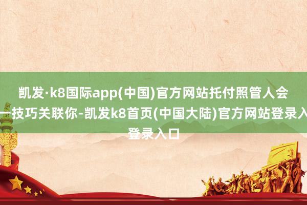 凯发·k8国际app(中国)官方网站托付照管人会第一技巧关联你-凯发k8首页(中国大陆)官方网站登录入口