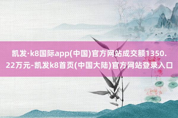 凯发·k8国际app(中国)官方网站成交额1350.22万元-凯发k8首页(中国大陆)官方网站登录入口