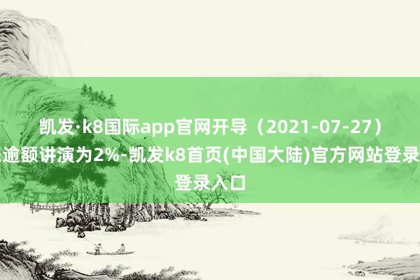 凯发·k8国际app官网开导（2021-07-27）以来逾额讲演为2%-凯发k8首页(中国大陆)官方网站登录入口