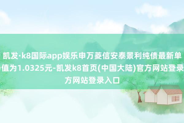 凯发·k8国际app娱乐申万菱信安泰景利纯债最新单元净值为1.0325元-凯发k8首页(中国大陆)官方网站登录入口