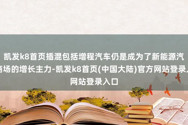 凯发k8首页插混包括增程汽车仍是成为了新能源汽车商场的增长主力-凯发k8首页(中国大陆)官方网站登录入口