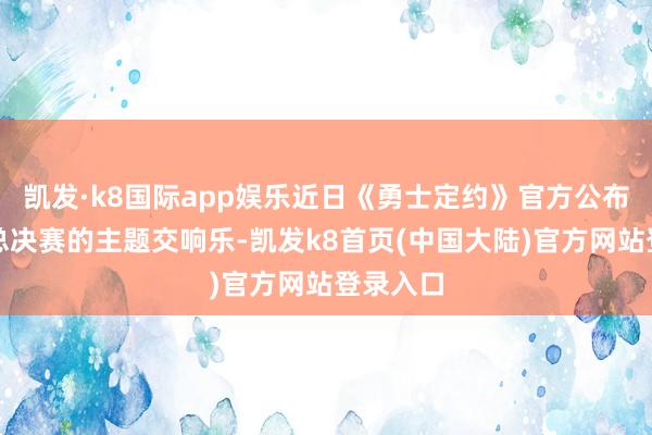 凯发·k8国际app娱乐近日《勇士定约》官方公布了本次总决赛的主题交响乐-凯发k8首页(中国大陆)官方网站登录入口