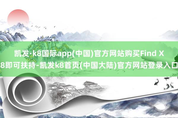 凯发·k8国际app(中国)官方网站购买Find X8即可扶持-凯发k8首页(中国大陆)官方网站登录入口