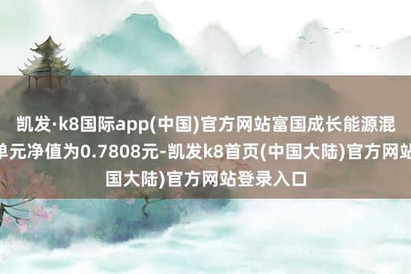 凯发·k8国际app(中国)官方网站富国成长能源混杂A最新单元净值为0.7808元-凯发k8首页(中国大陆)官方网站登录入口