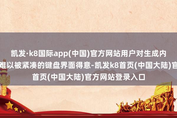 凯发·k8国际app(中国)官方网站用户对生成内容的千般化需求难以被紧凑的键盘界面得意-凯发k8首页(中国大陆)官方网站登录入口