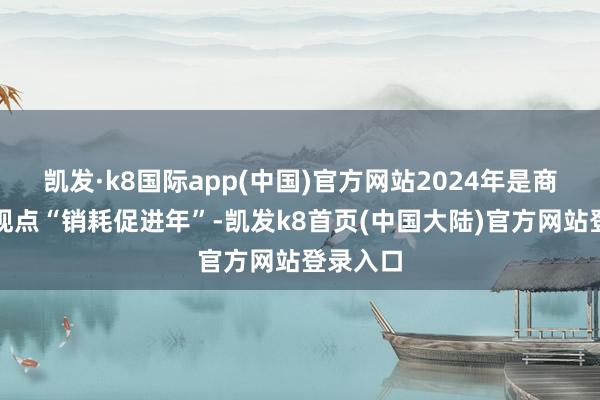 凯发·k8国际app(中国)官方网站2024年是商务部细观点“销耗促进年”-凯发k8首页(中国大陆)官方网站登录入口