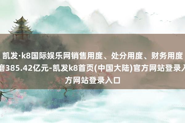 凯发·k8国际娱乐网销售用度、处分用度、财务用度磋磨385.42亿元-凯发k8首页(中国大陆)官方网站登录入口