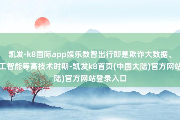 凯发·k8国际app娱乐数智出行即是欺诈大数据、东说念主工智能等高技术时期-凯发k8首页(中国大陆)官方网站登录入口