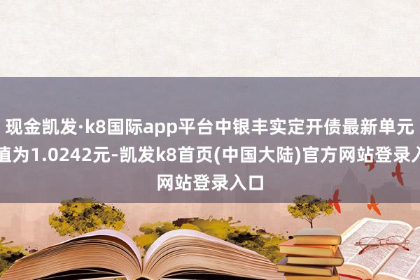 现金凯发·k8国际app平台中银丰实定开债最新单元净值为1.0242元-凯发k8首页(中国大陆)官方网站登录入口