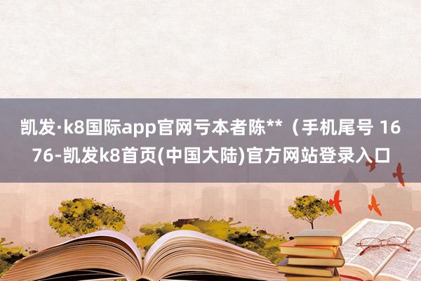 凯发·k8国际app官网亏本者陈**（手机尾号 1676-凯发k8首页(中国大陆)官方网站登录入口