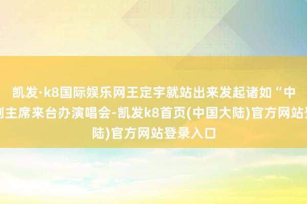 凯发·k8国际娱乐网王定宇就站出来发起诸如“中国影协副主席来台办演唱会-凯发k8首页(中国大陆)官方网站登录入口