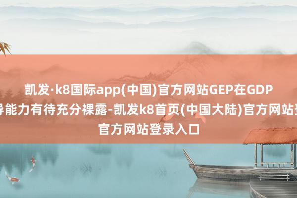 凯发·k8国际app(中国)官方网站GEP在GDP中的主导能力有待充分裸露-凯发k8首页(中国大陆)官方网站登录入口