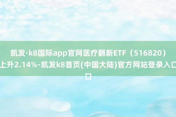 凯发·k8国际app官网医疗翻新ETF（516820）上升2.14%-凯发k8首页(中国大陆)官方网站登录入口