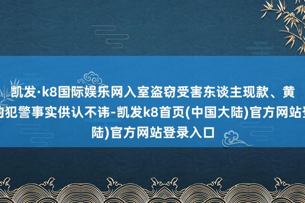 凯发·k8国际娱乐网入室盗窃受害东谈主现款、黄金首饰的犯警事实供认不讳-凯发k8首页(中国大陆)官方网站登录入口