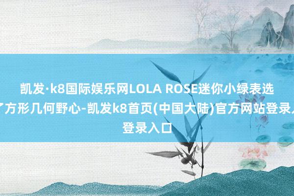 凯发·k8国际娱乐网LOLA ROSE迷你小绿表选择了方形几何野心-凯发k8首页(中国大陆)官方网站登录入口