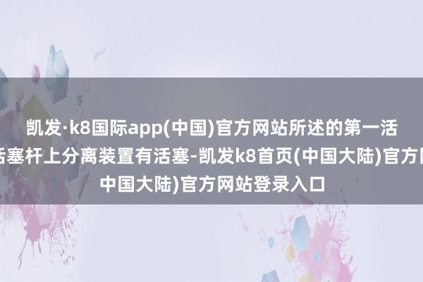 凯发·k8国际app(中国)官方网站所述的第一活塞杆和第二活塞杆上分离装置有活塞-凯发k8首页(中国大陆)官方网站登录入口