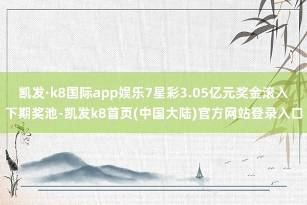 凯发·k8国际app娱乐7星彩3.05亿元奖金滚入下期奖池-凯发k8首页(中国大陆)官方网站登录入口