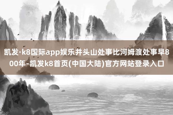 凯发·k8国际app娱乐井头山处事比河姆渡处事早800年-凯发k8首页(中国大陆)官方网站登录入口