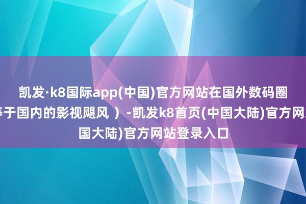 凯发·k8国际app(中国)官方网站在国外数码圈的地位约等于国内的影视飓风 ）-凯发k8首页(中国大陆)官方网站登录入口