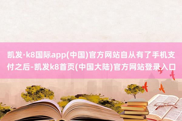 凯发·k8国际app(中国)官方网站自从有了手机支付之后-凯发k8首页(中国大陆)官方网站登录入口