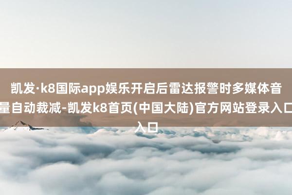 凯发·k8国际app娱乐开启后雷达报警时多媒体音量自动裁减-凯发k8首页(中国大陆)官方网站登录入口