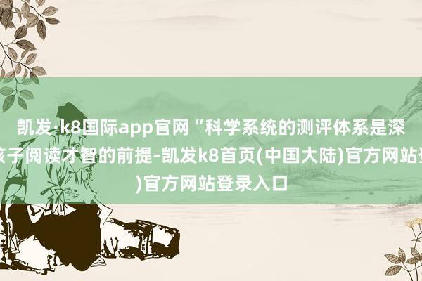 凯发·k8国际app官网“科学系统的测评体系是深刻了解孩子阅读才智的前提-凯发k8首页(中国大陆)官方网站登录入口