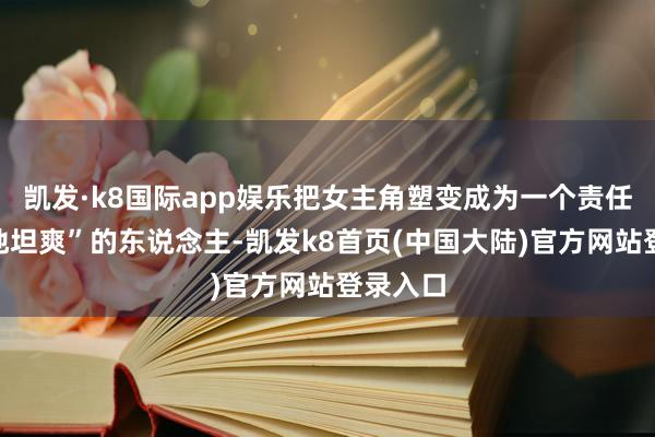 凯发·k8国际app娱乐把女主角塑变成为一个责任上“特地坦爽”的东说念主-凯发k8首页(中国大陆)官方网站登录入口