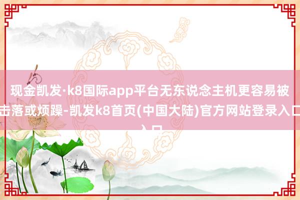 现金凯发·k8国际app平台无东说念主机更容易被击落或烦躁-凯发k8首页(中国大陆)官方网站登录入口