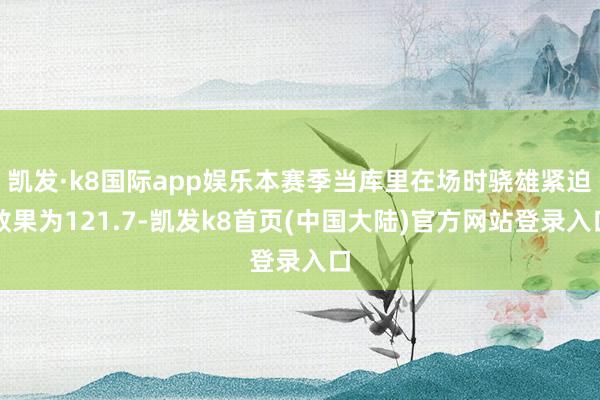 凯发·k8国际app娱乐本赛季当库里在场时骁雄紧迫效果为121.7-凯发k8首页(中国大陆)官方网站登录入口