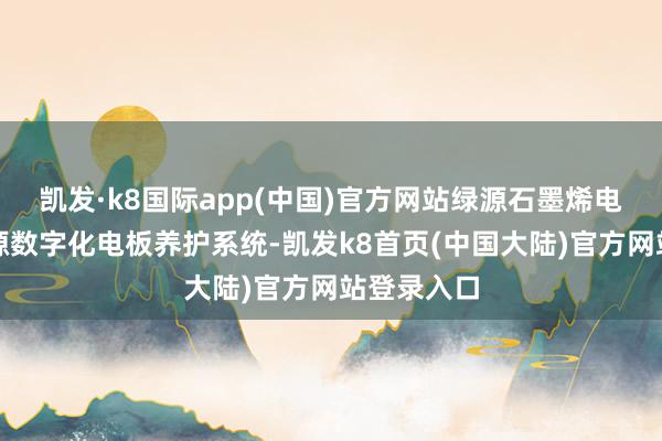 凯发·k8国际app(中国)官方网站绿源石墨烯电板搭载绿源数字化电板养护系统-凯发k8首页(中国大陆)官方网站登录入口