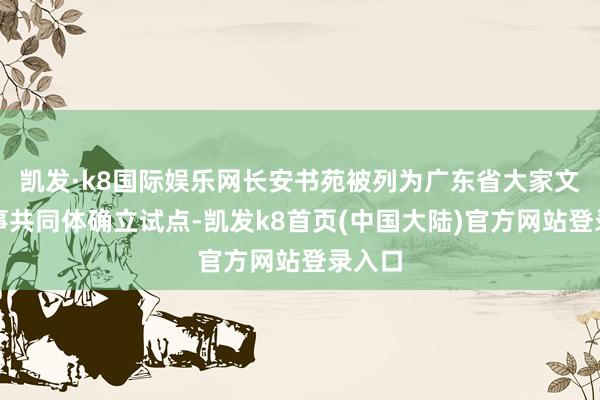 凯发·k8国际娱乐网长安书苑被列为广东省大家文化管事共同体确立试点-凯发k8首页(中国大陆)官方网站登录入口