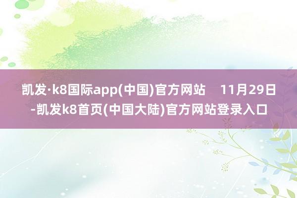 凯发·k8国际app(中国)官方网站    11月29日-凯发k8首页(中国大陆)官方网站登录入口