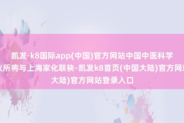 凯发·k8国际app(中国)官方网站中国中医科学院中药商议所将与上海家化联袂-凯发k8首页(中国大陆)官方网站登录入口