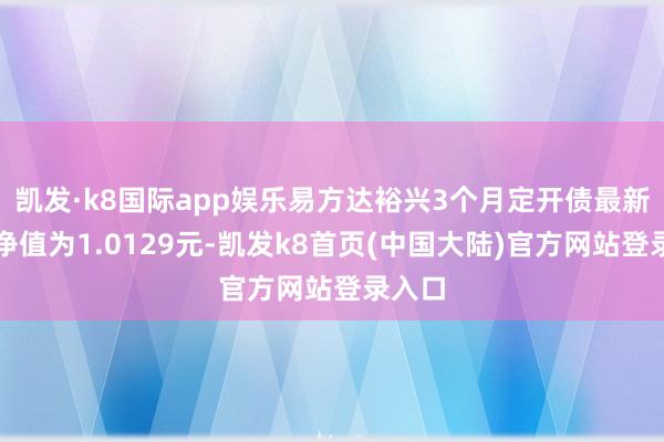 凯发·k8国际app娱乐易方达裕兴3个月定开债最新单元净值为1.0129元-凯发k8首页(中国大陆)官方网站登录入口