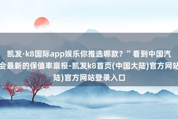 凯发·k8国际app娱乐你推选哪款？”看到中国汽车流畅协会最新的保值率禀报-凯发k8首页(中国大陆)官方网站登录入口