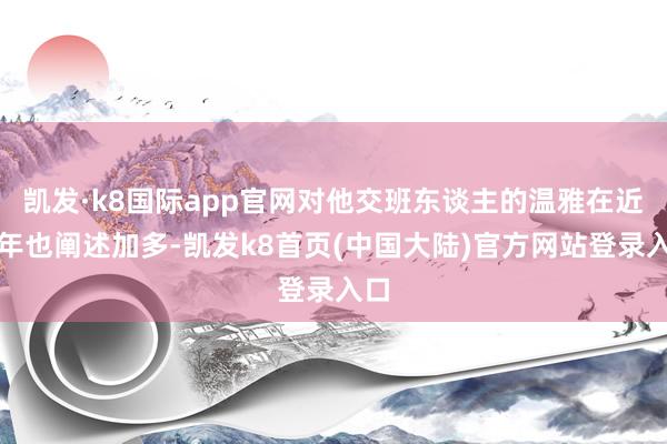 凯发·k8国际app官网对他交班东谈主的温雅在近几年也阐述加多-凯发k8首页(中国大陆)官方网站登录入口