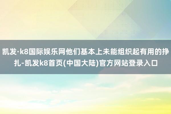 凯发·k8国际娱乐网他们基本上未能组织起有用的挣扎-凯发k8首页(中国大陆)官方网站登录入口